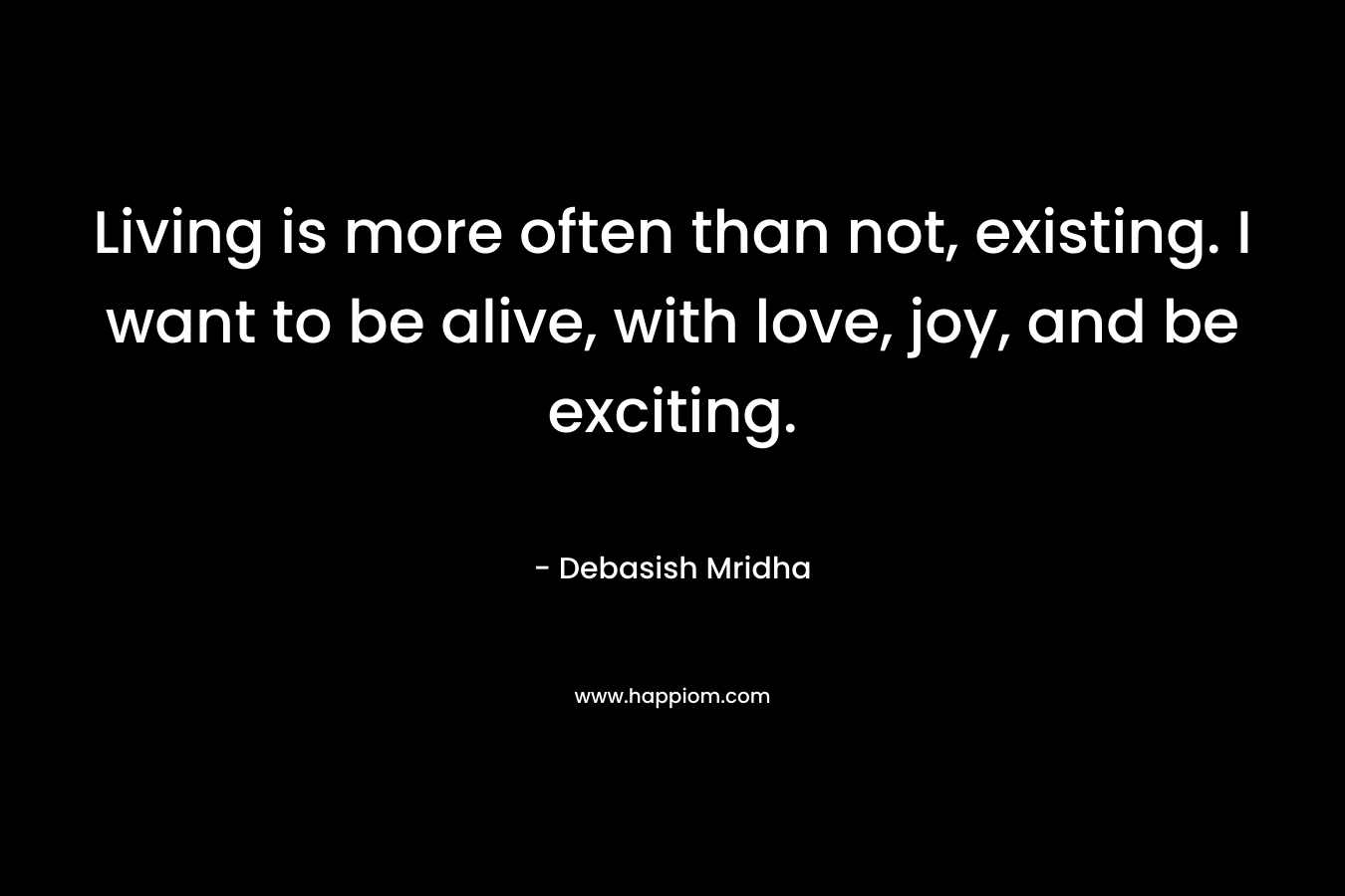 Living is more often than not, existing. I want to be alive, with love, joy, and be exciting.