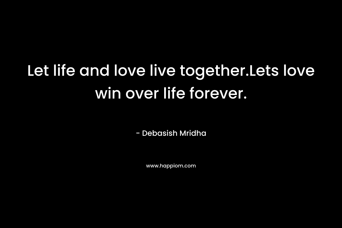 Let life and love live together.Lets love win over life forever.