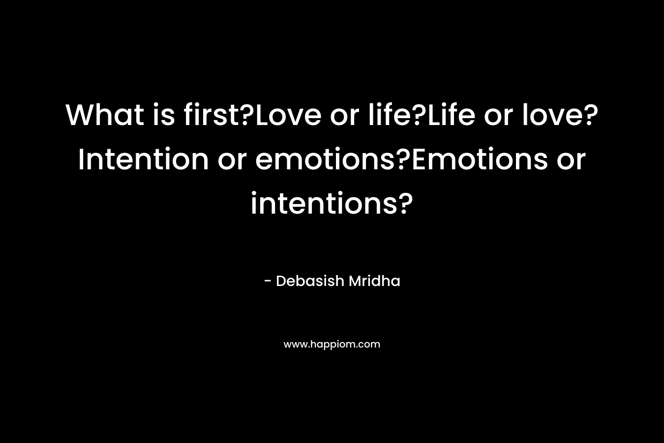 What is first?Love or life?Life or love?Intention or emotions?Emotions or intentions? – Debasish Mridha