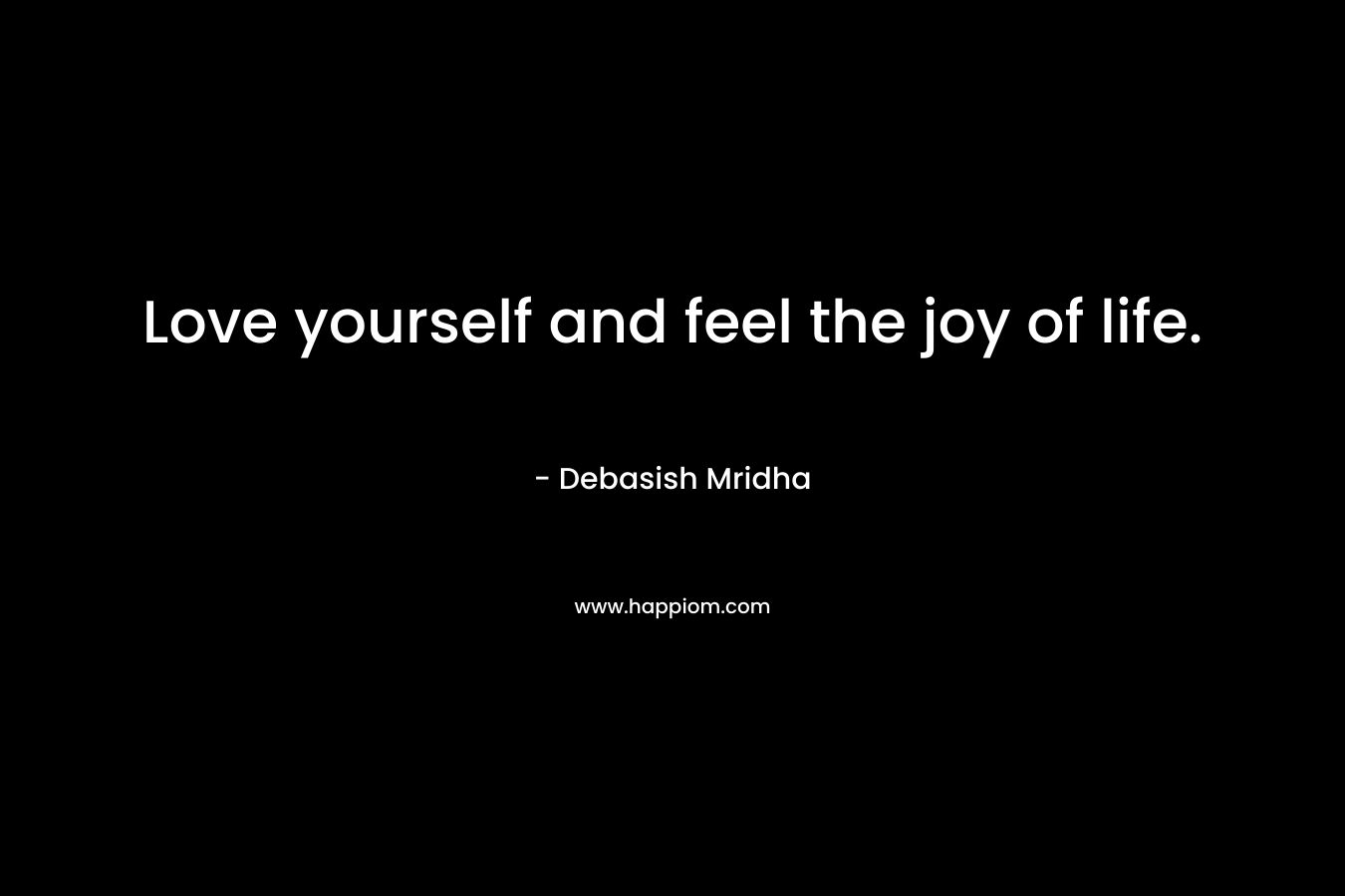 Love yourself and feel the joy of life.