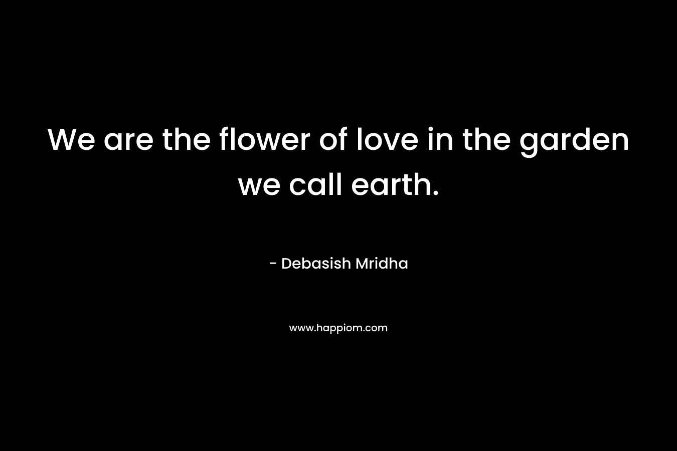 We are the flower of love in the garden we call earth.