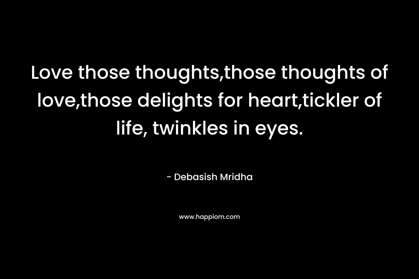Love those thoughts,those thoughts of love,those delights for heart,tickler of life, twinkles in eyes. – Debasish Mridha