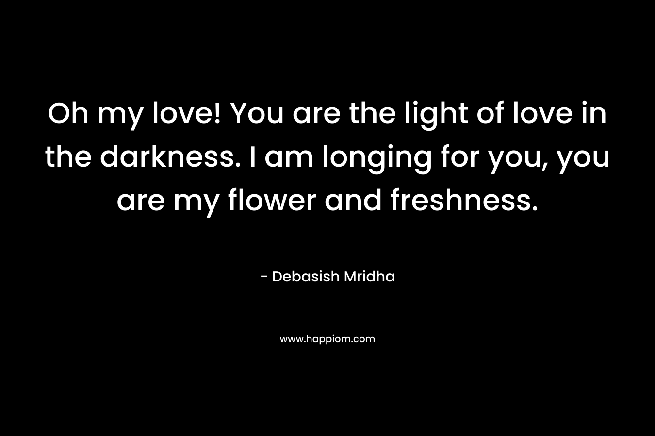 Oh my love! You are the light of love in the darkness. I am longing for you, you are my flower and freshness. – Debasish Mridha