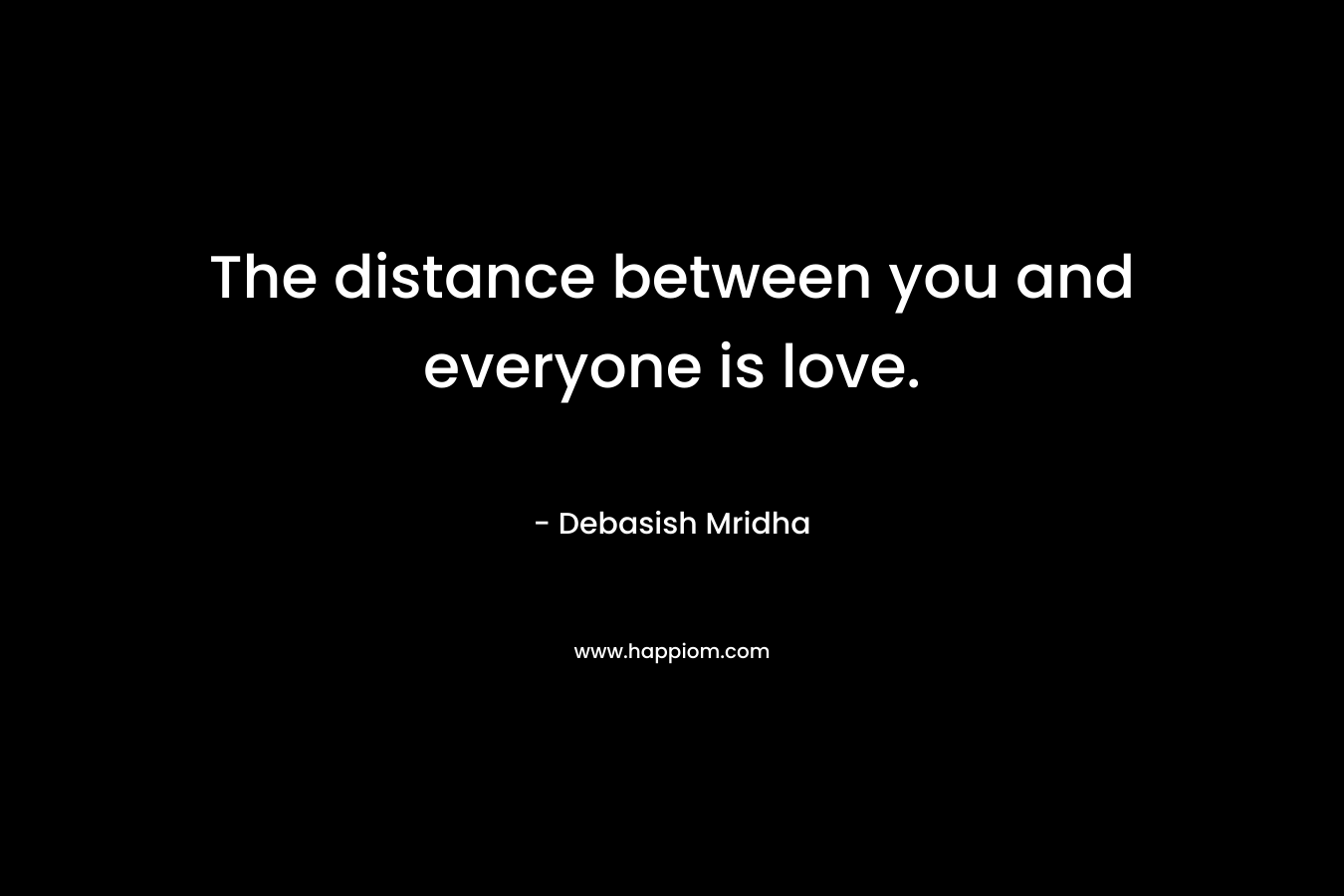 The distance between you and everyone is love.