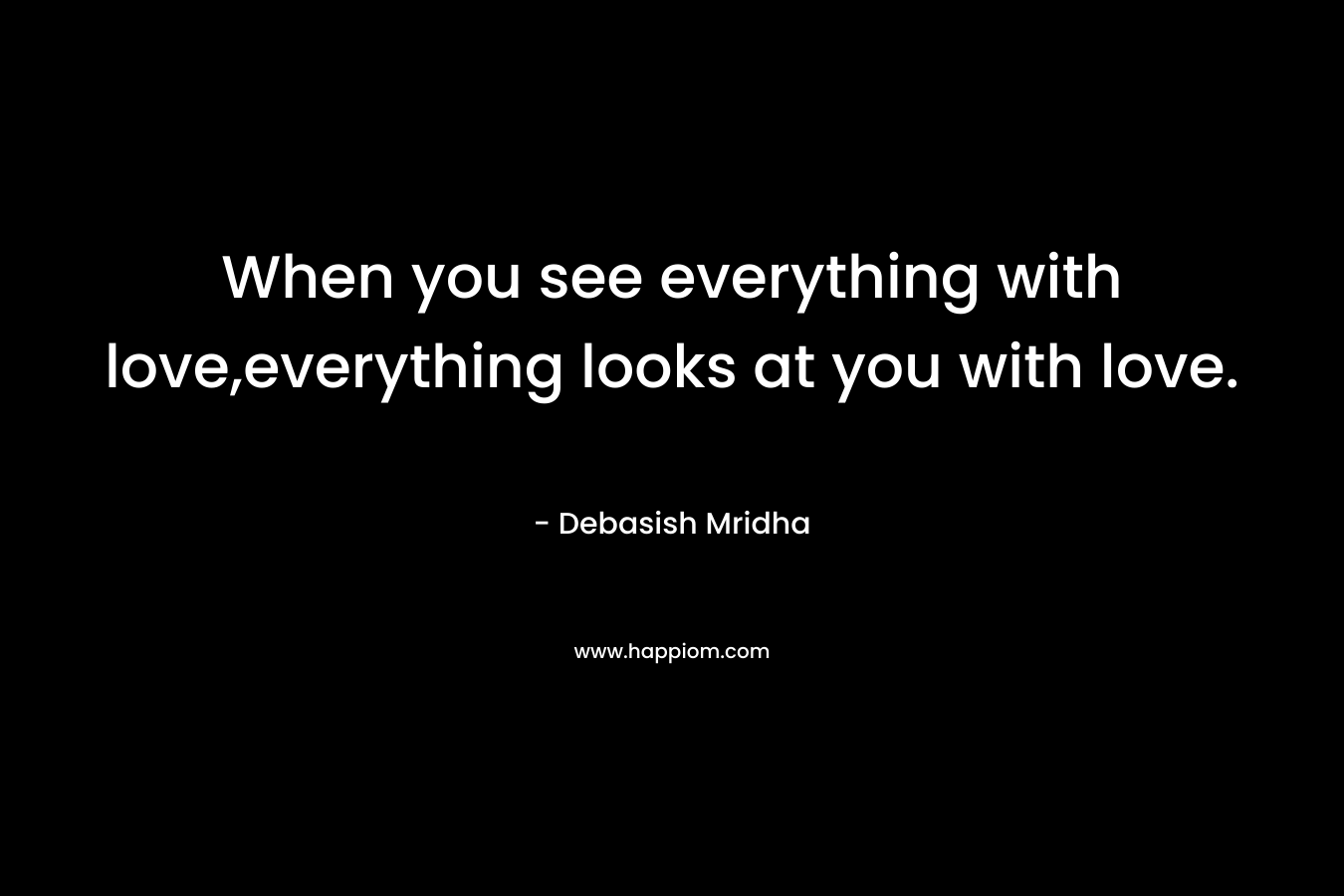 When you see everything with love,everything looks at you with love.