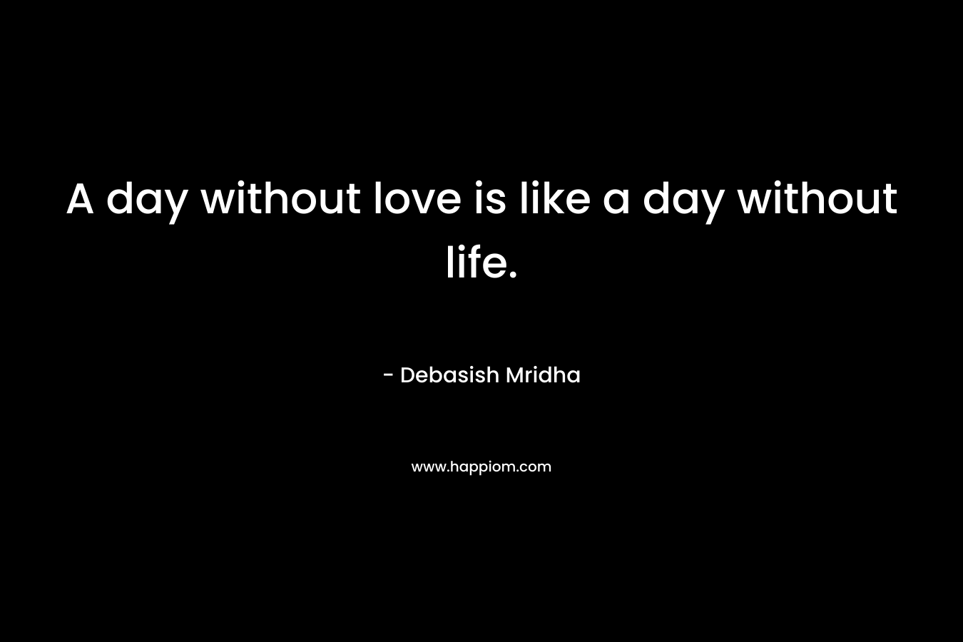 A day without love is like a day without life.