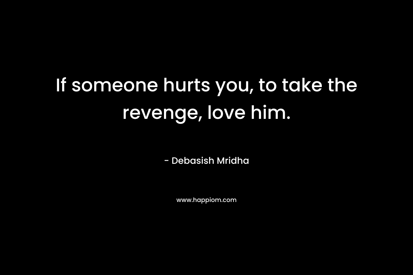 If someone hurts you, to take the revenge, love him.