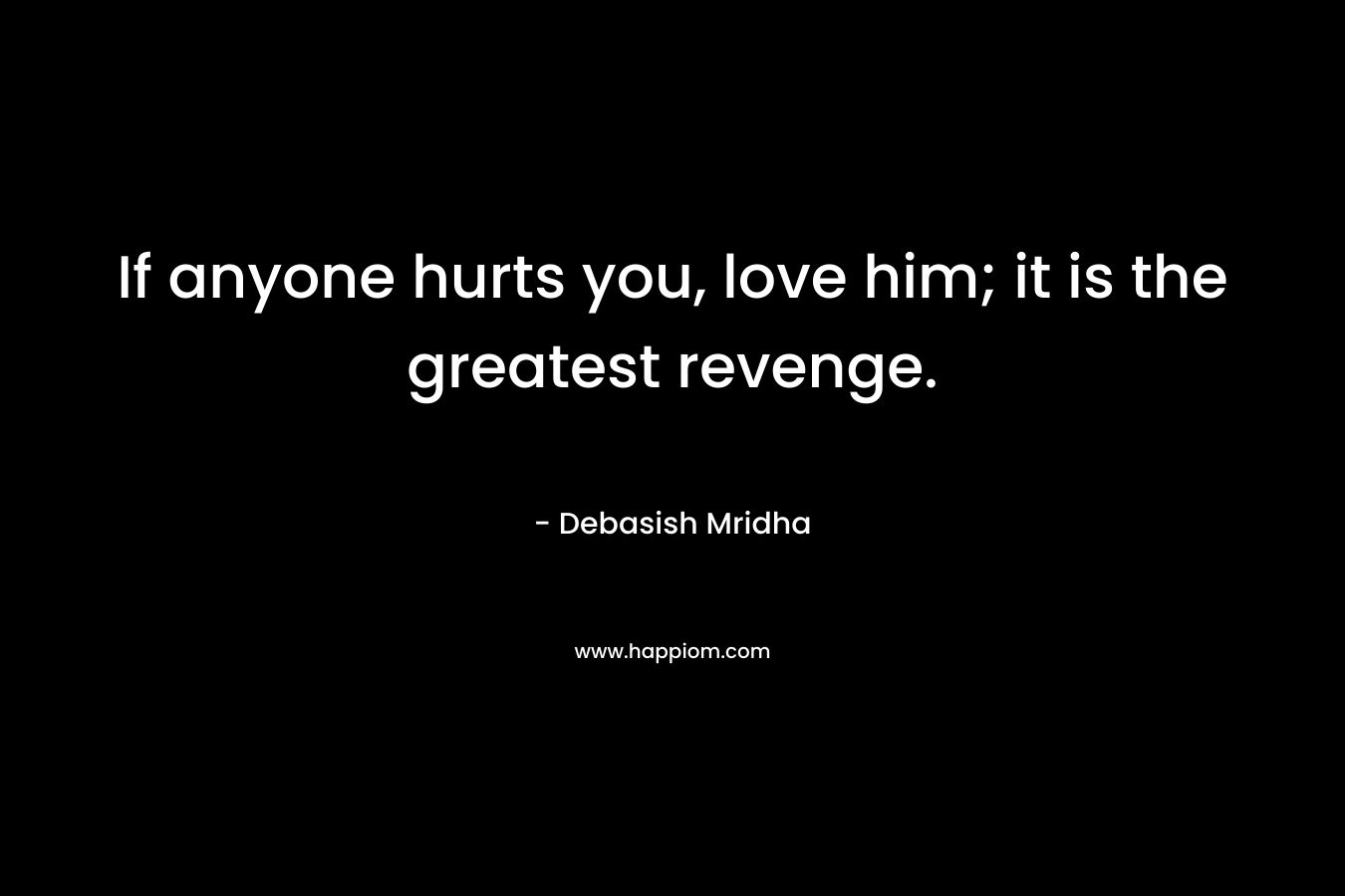 If anyone hurts you, love him; it is the greatest revenge.