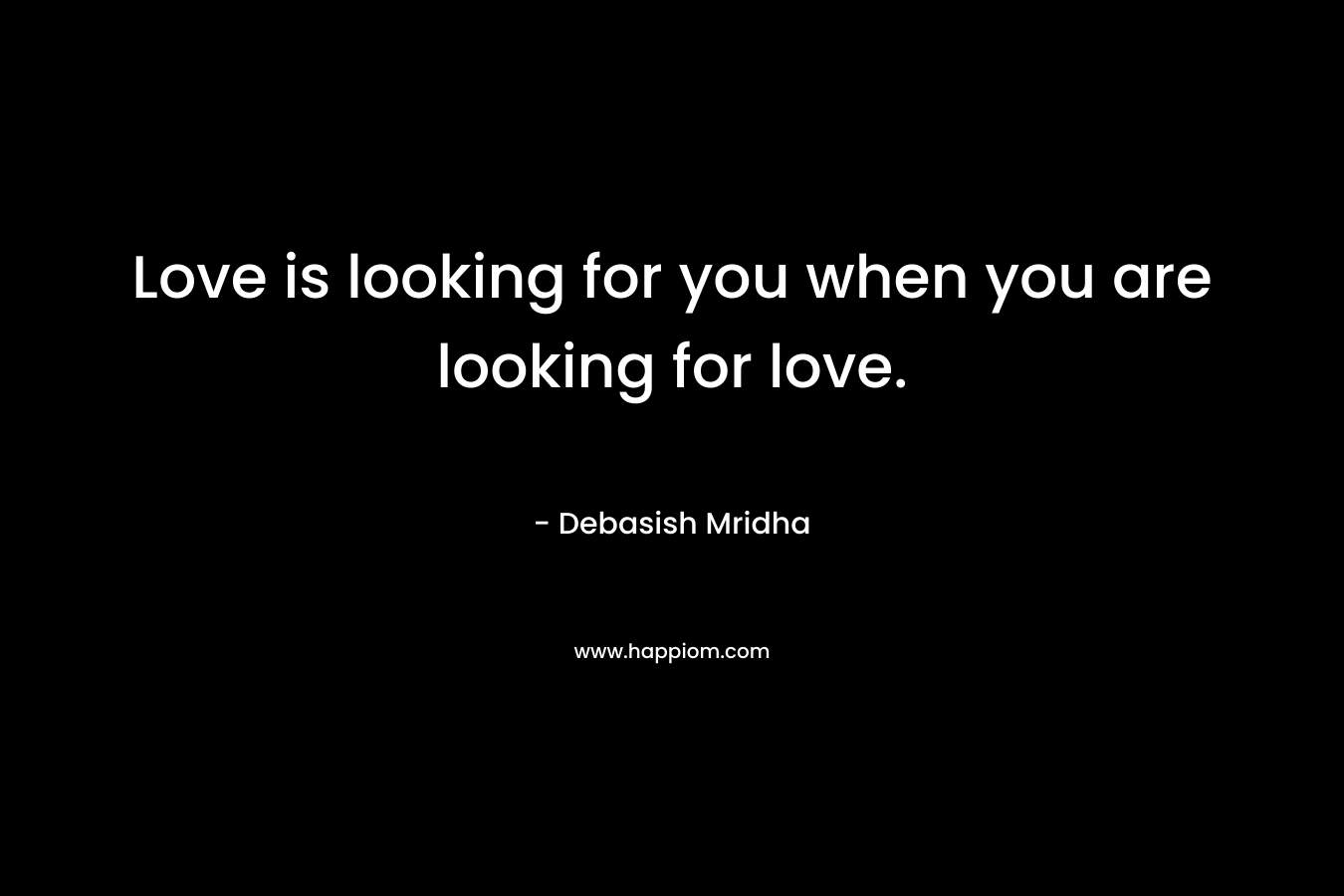 Love is looking for you when you are looking for love.