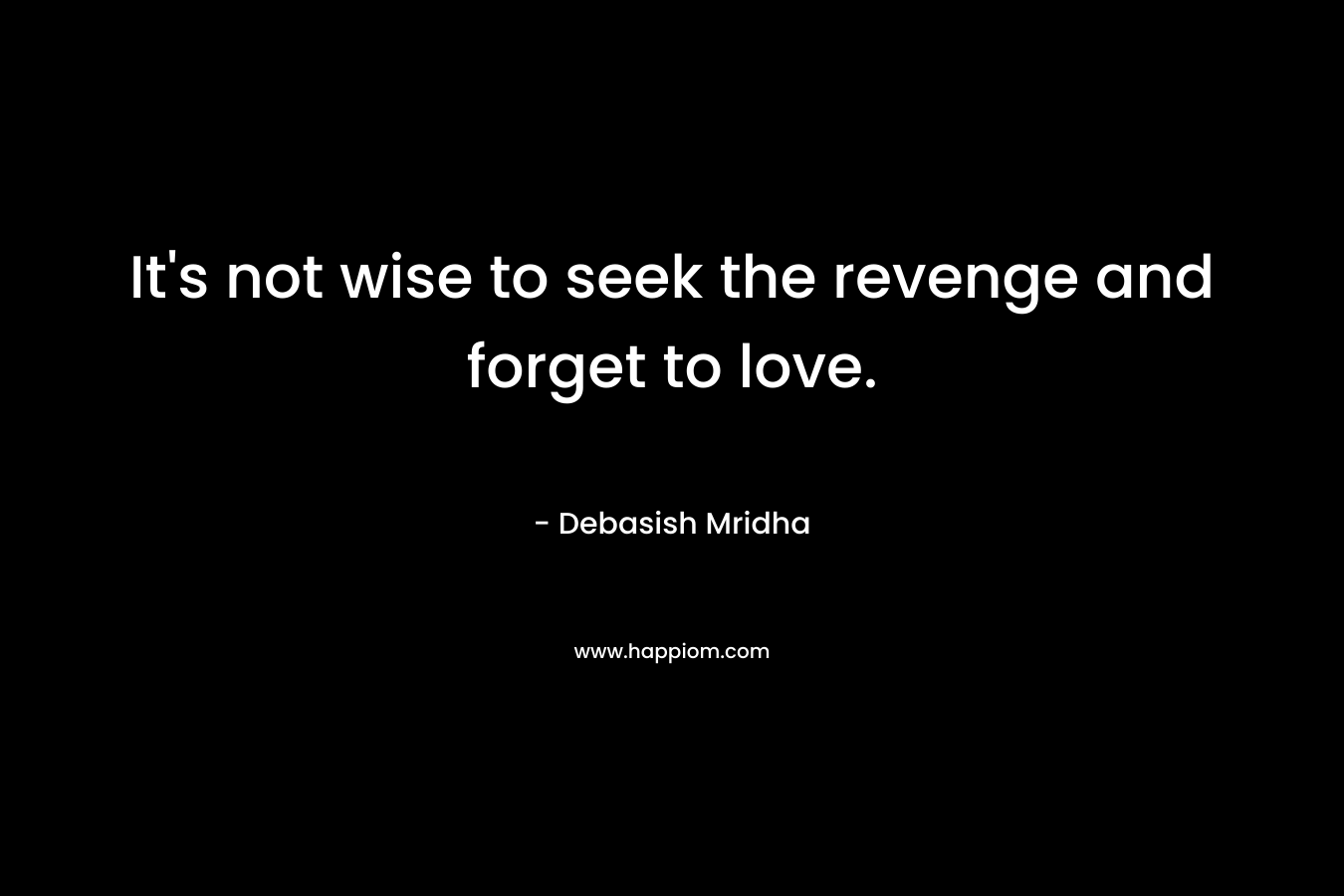It's not wise to seek the revenge and forget to love.