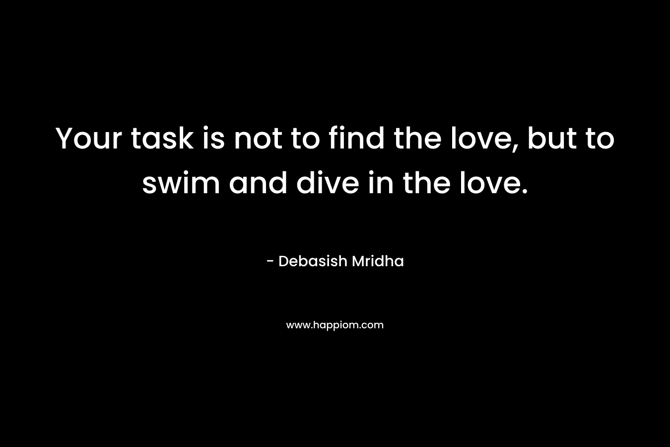 Your task is not to find the love, but to swim and dive in the love.