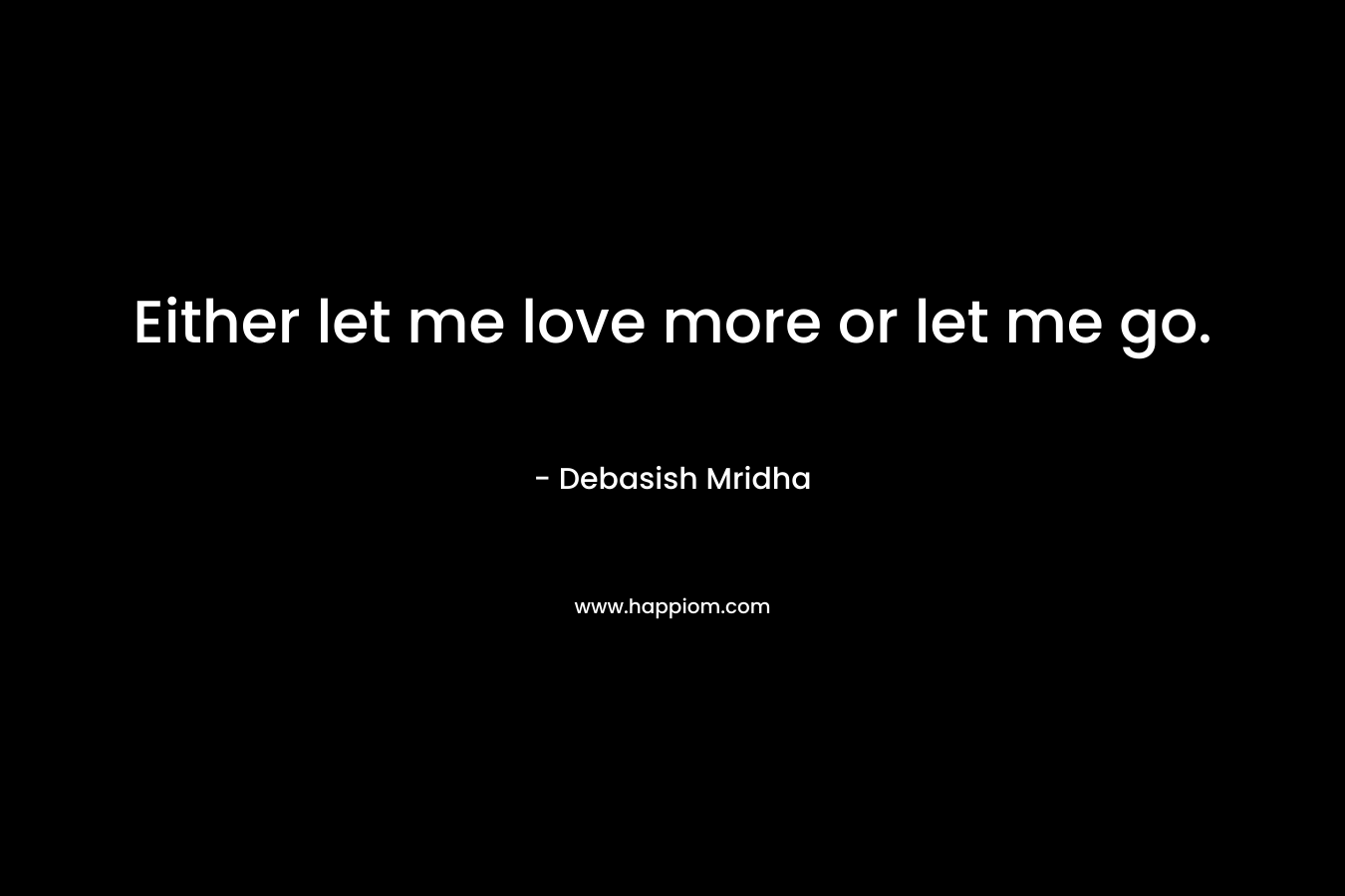 Either let me love more or let me go.
