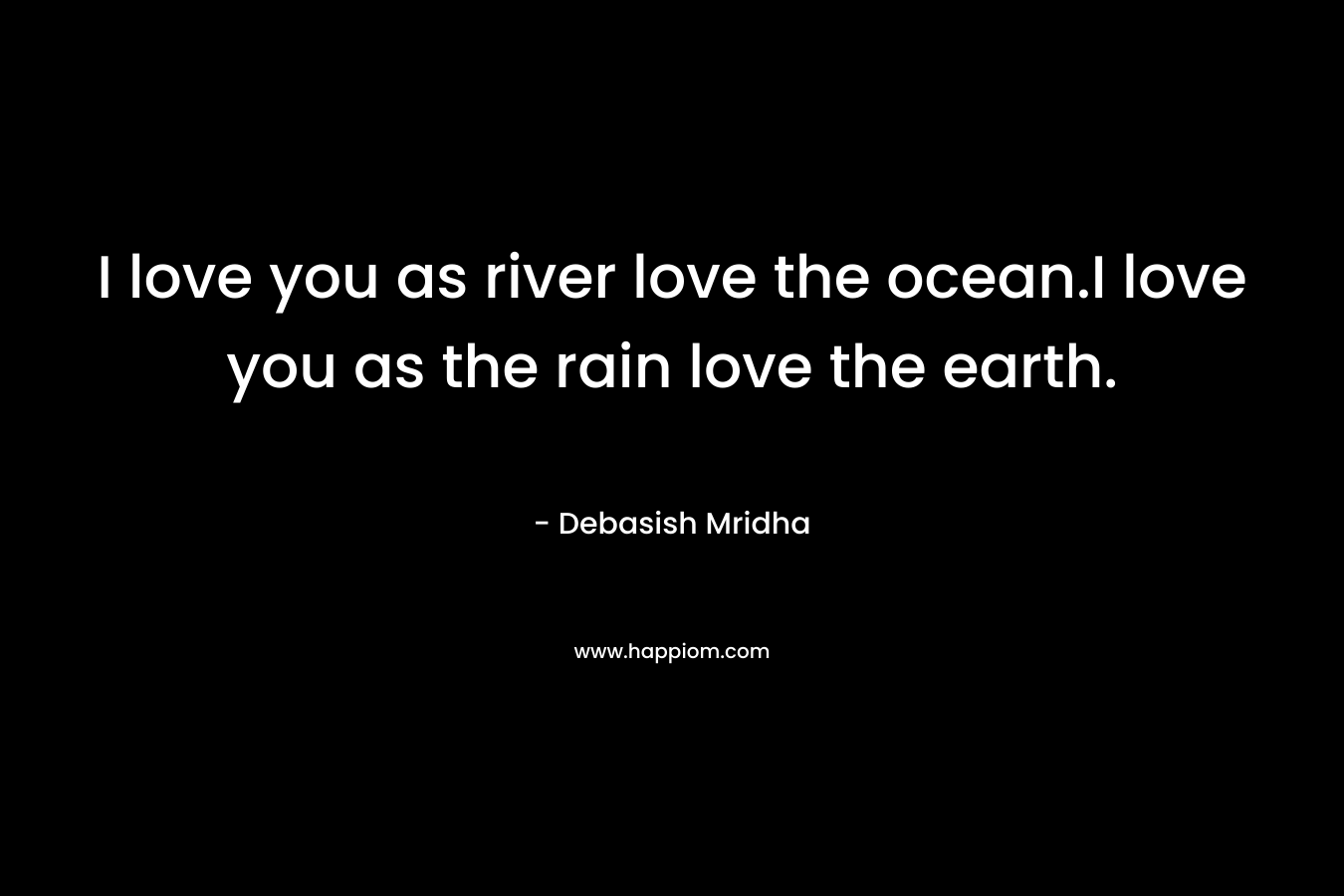 I love you as river love the ocean.I love you as the rain love the earth.