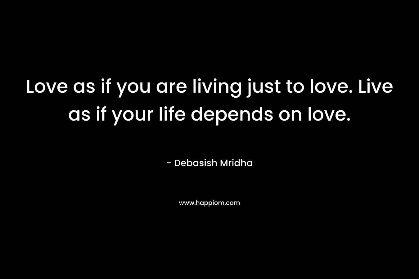 Love as if you are living just to love. Live as if your life depends on love.