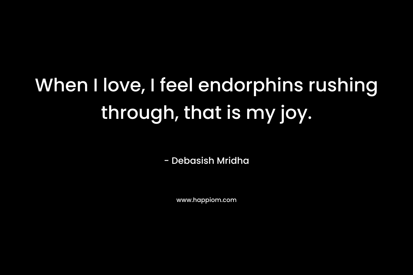 When I love, I feel endorphins rushing through, that is my joy.
