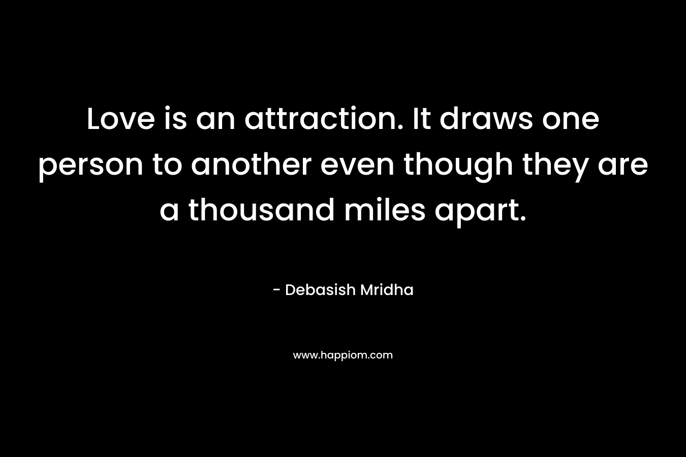 Love is an attraction. It draws one person to another even though they are a thousand miles apart.