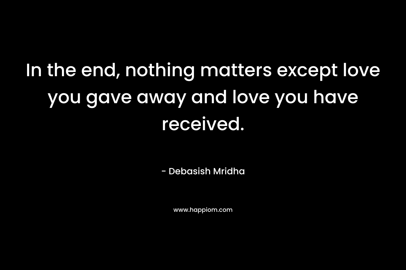 In the end, nothing matters except love you gave away and love you have received.