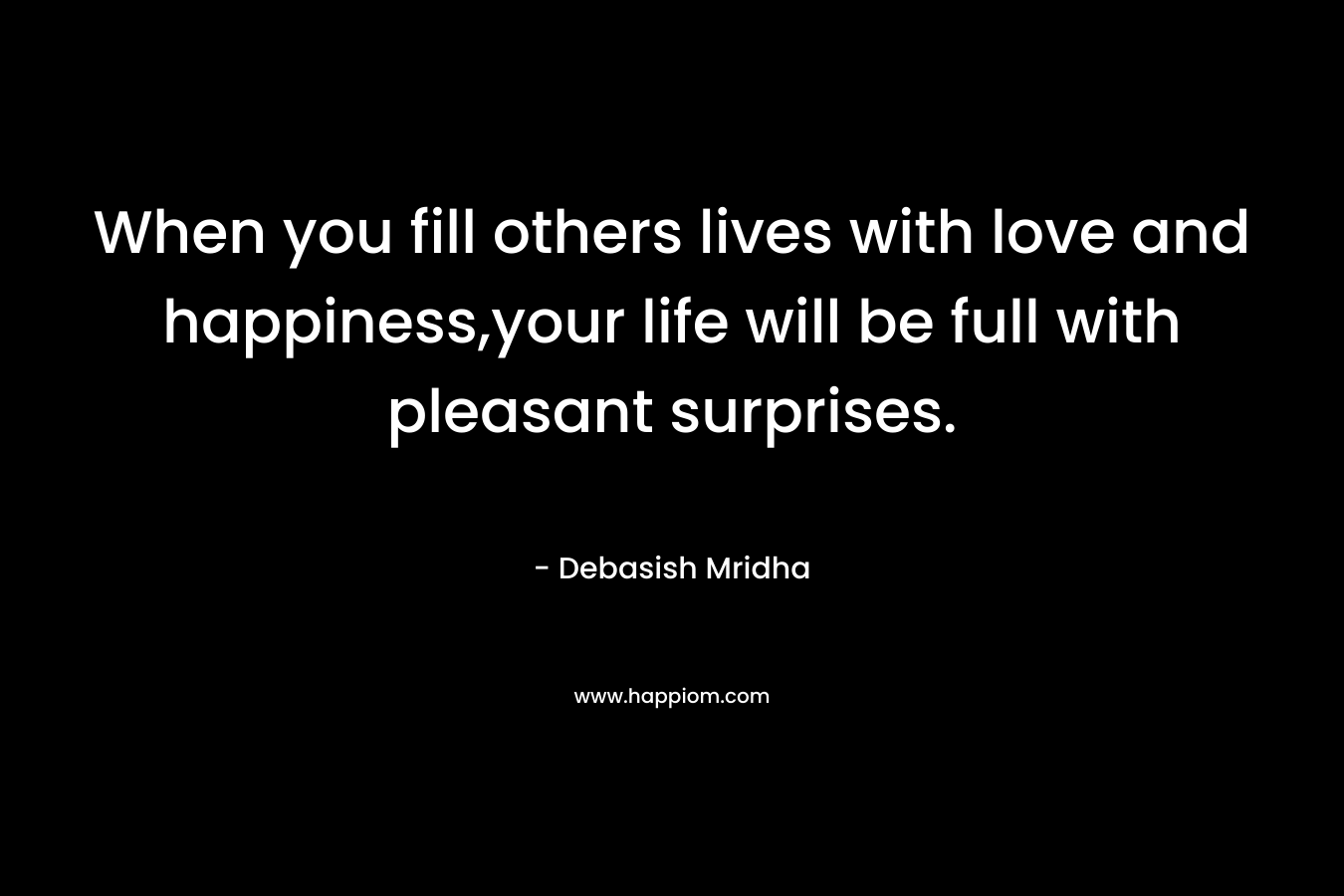 When you fill others lives with love and happiness,your life will be full with pleasant surprises.
