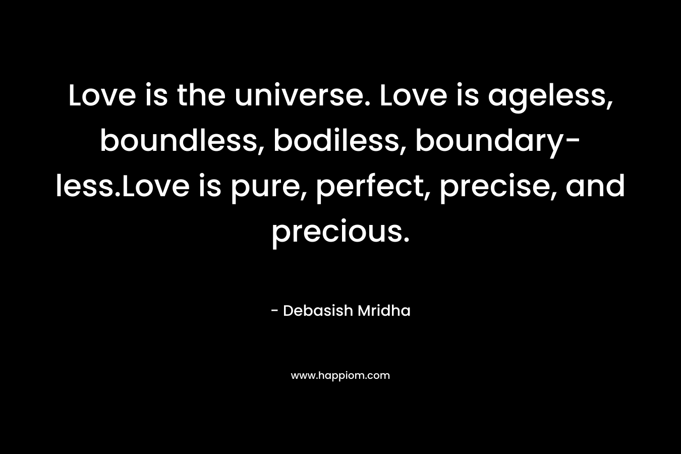Love is the universe. Love is ageless, boundless, bodiless, boundary-less.Love is pure, perfect, precise, and precious. – Debasish Mridha