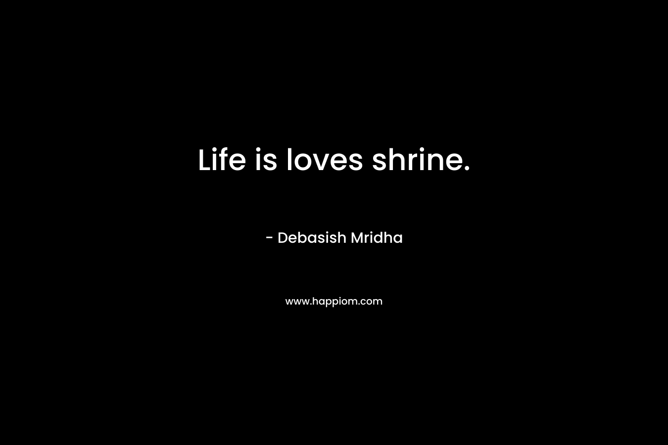 Life is loves shrine. – Debasish Mridha