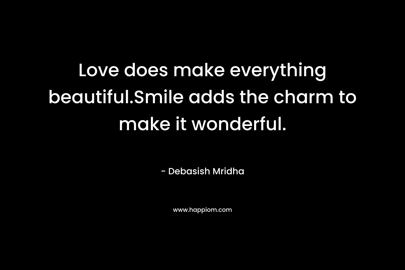 Love does make everything beautiful.Smile adds the charm to make it wonderful. – Debasish Mridha