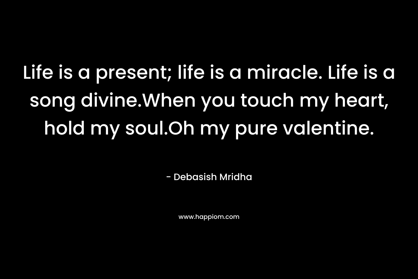 Life is a present; life is a miracle. Life is a song divine.When you touch my heart, hold my soul.Oh my pure valentine. – Debasish Mridha