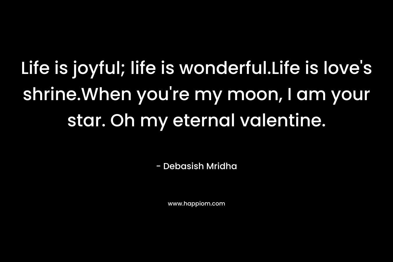 Life is joyful; life is wonderful.Life is love’s shrine.When you’re my moon, I am your star. Oh my eternal valentine. – Debasish Mridha