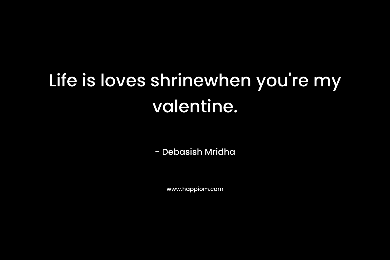 Life is loves shrinewhen you’re my valentine. – Debasish Mridha