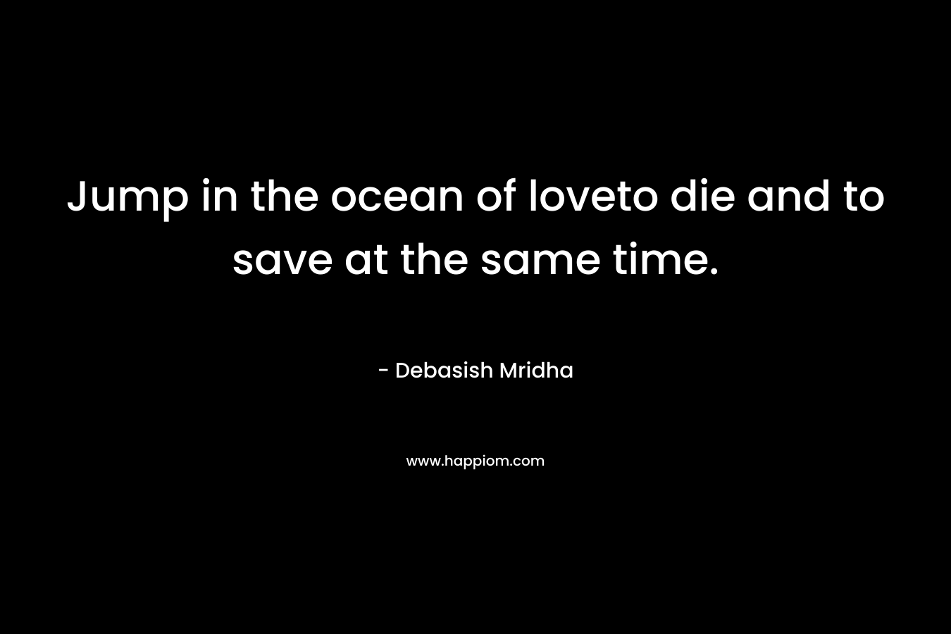 Jump in the ocean of loveto die and to save at the same time. – Debasish Mridha