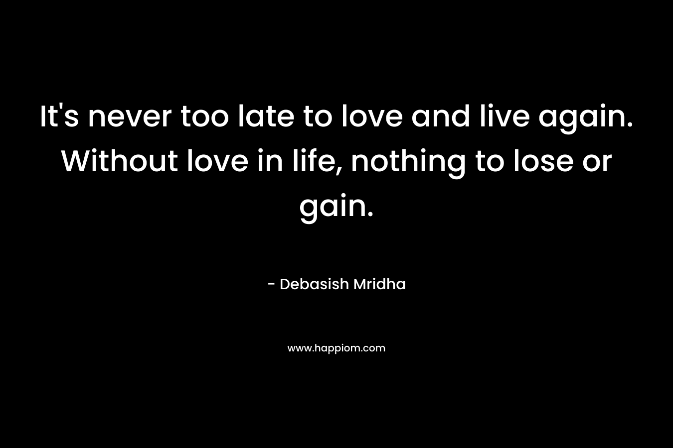 It's never too late to love and live again. Without love in life, nothing to lose or gain.