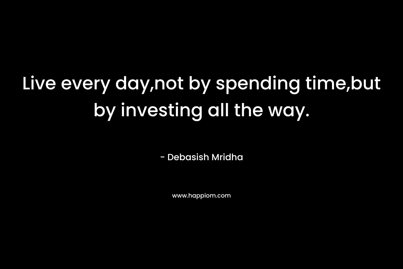 Live every day,not by spending time,but by investing all the way. – Debasish Mridha