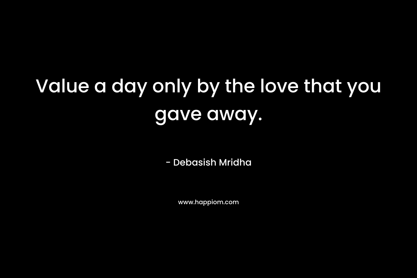 Value a day only by the love that you gave away.