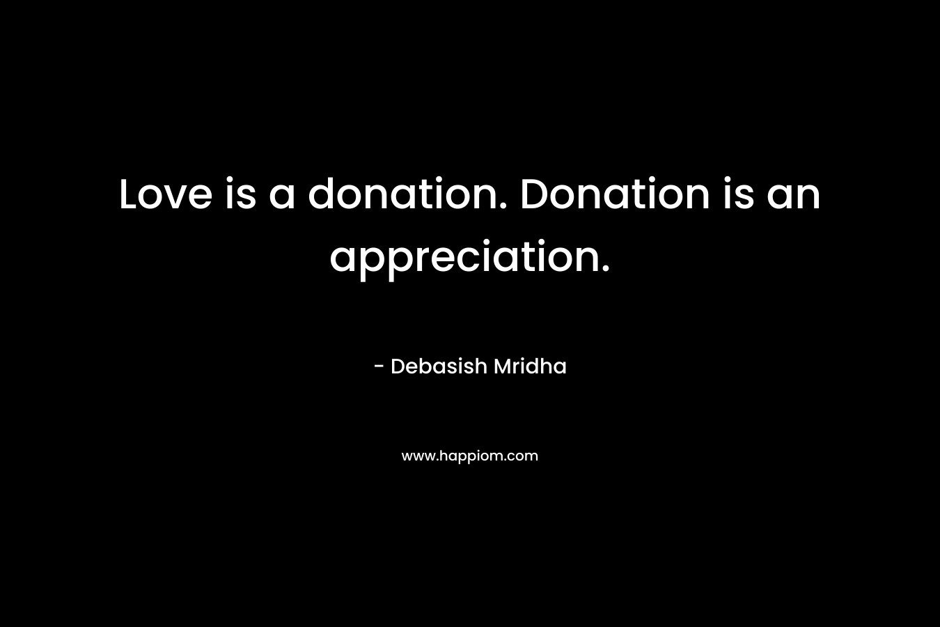 Love is a donation. Donation is an appreciation. – Debasish Mridha