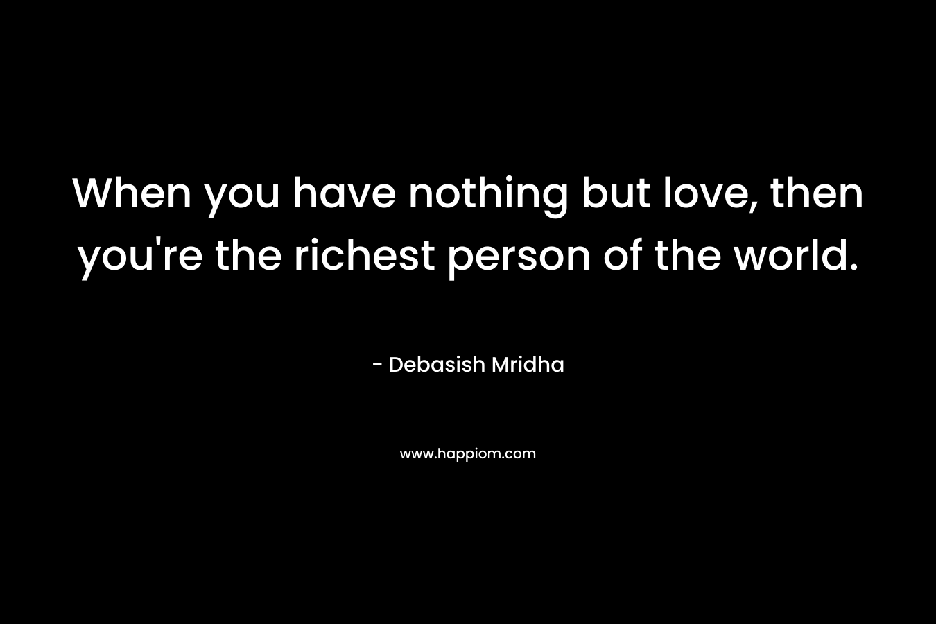 When you have nothing but love, then you're the richest person of the world.