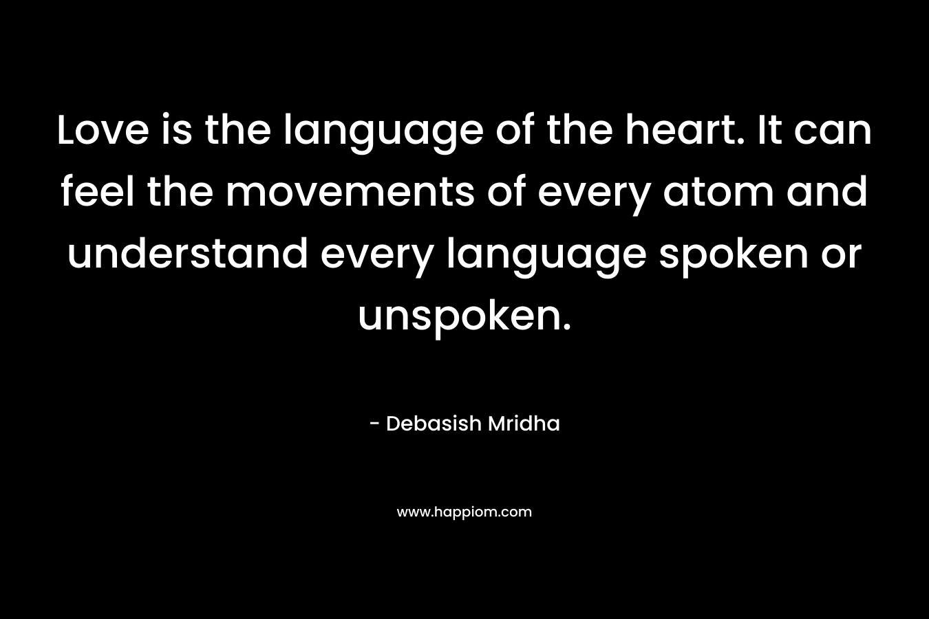 Love is the language of the heart. It can feel the movements of every atom and understand every language spoken or unspoken. – Debasish Mridha
