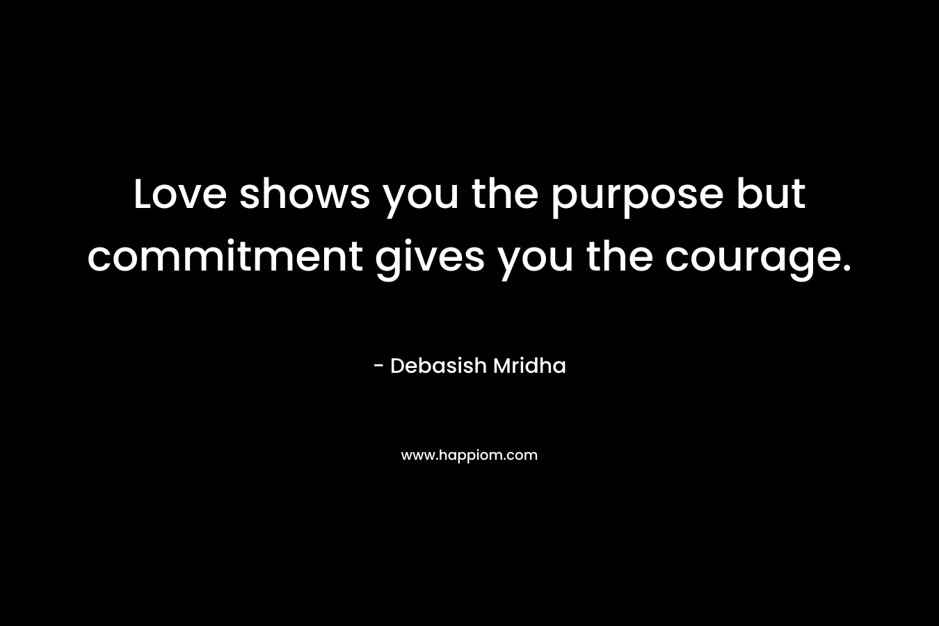 Love shows you the purpose but commitment gives you the courage.