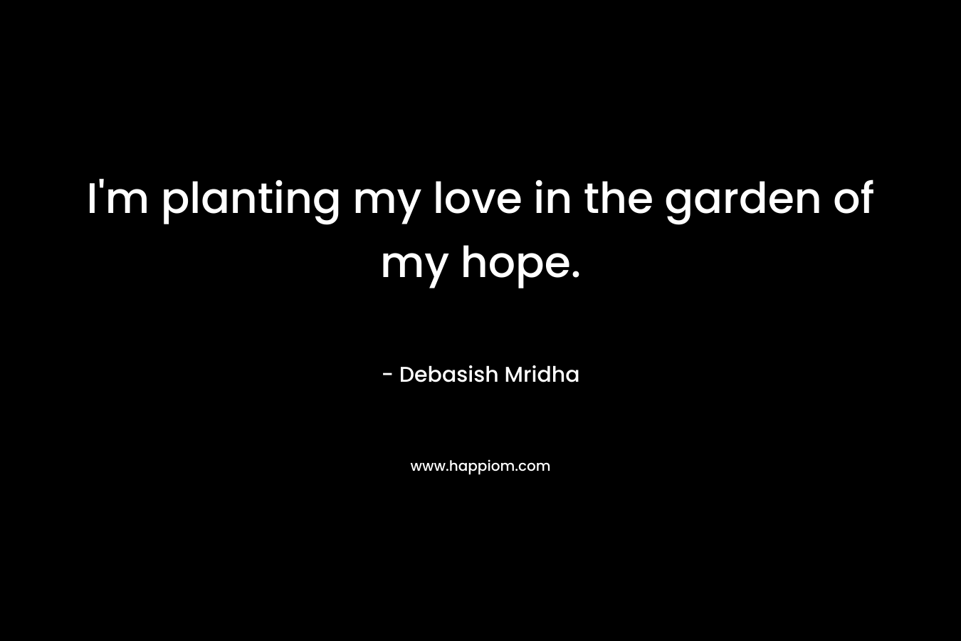 I’m planting my love in the garden of my hope. – Debasish Mridha