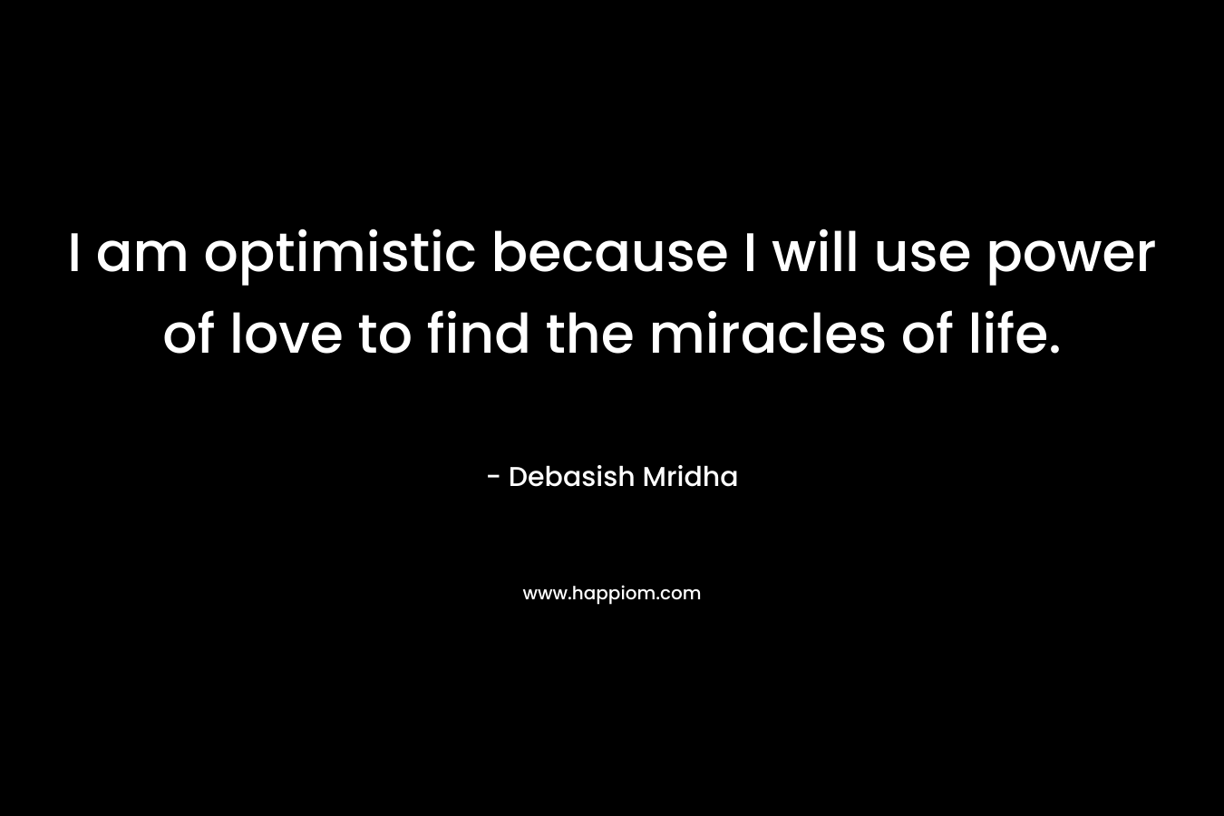 I am optimistic because I will use power of love to find the miracles of life.