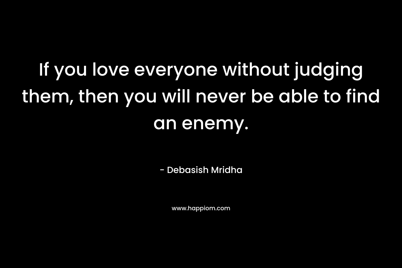 If you love everyone without judging them, then you will never be able to find an enemy.
