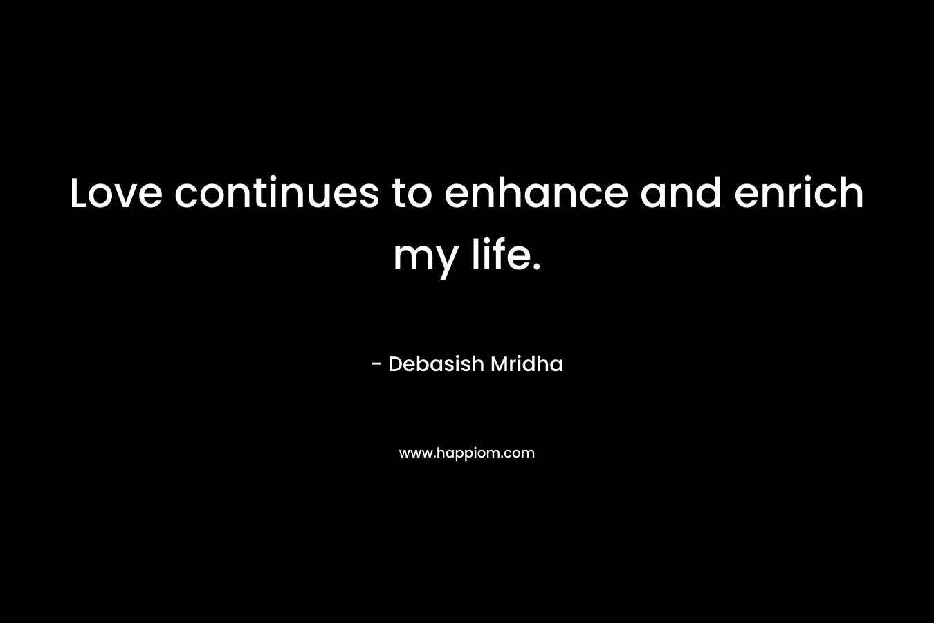 Love continues to enhance and enrich my life. – Debasish Mridha