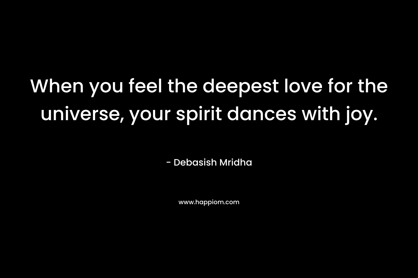 When you feel the deepest love for the universe, your spirit dances with joy.