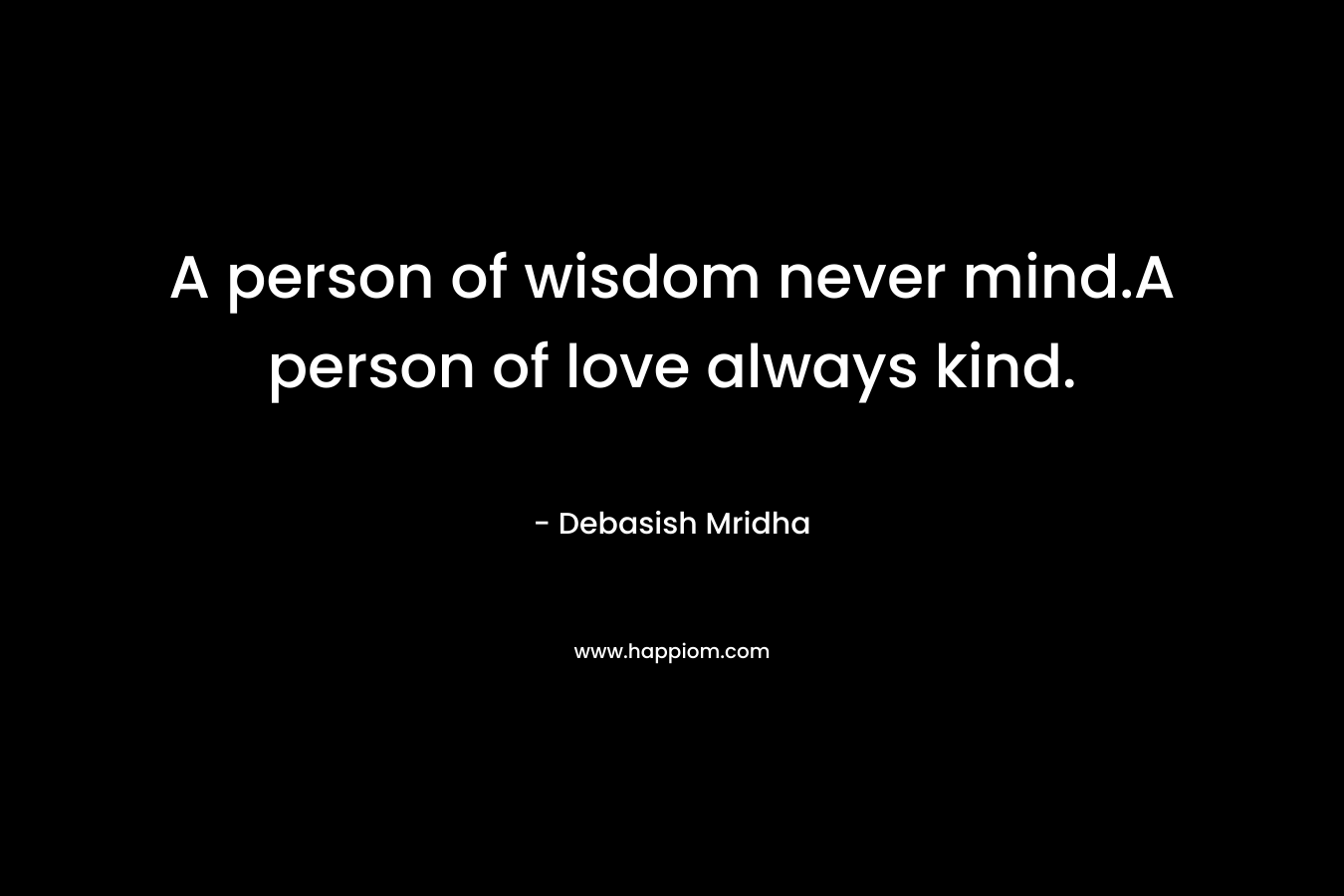 A person of wisdom never mind.A person of love always kind.