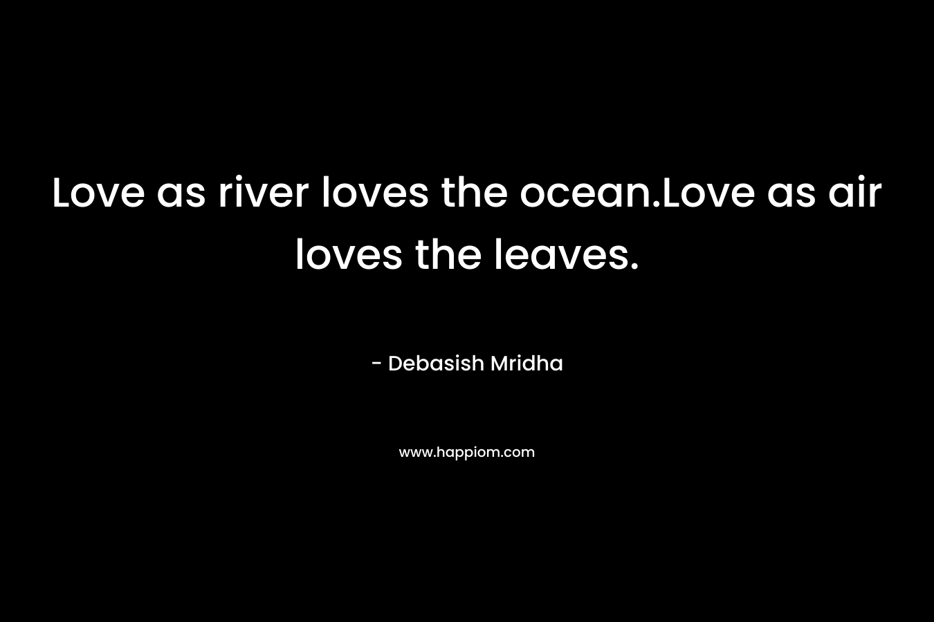 Love as river loves the ocean.Love as air loves the leaves.