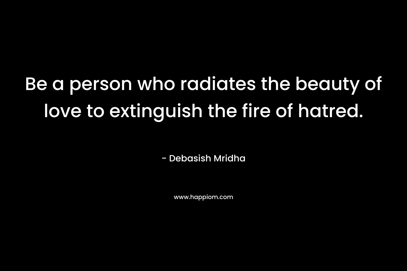 Be a person who radiates the beauty of love to extinguish the fire of hatred.