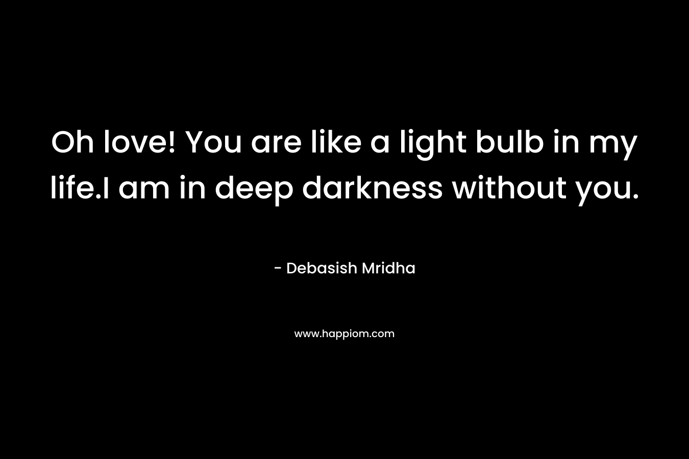 Oh love! You are like a light bulb in my life.I am in deep darkness without you. – Debasish Mridha