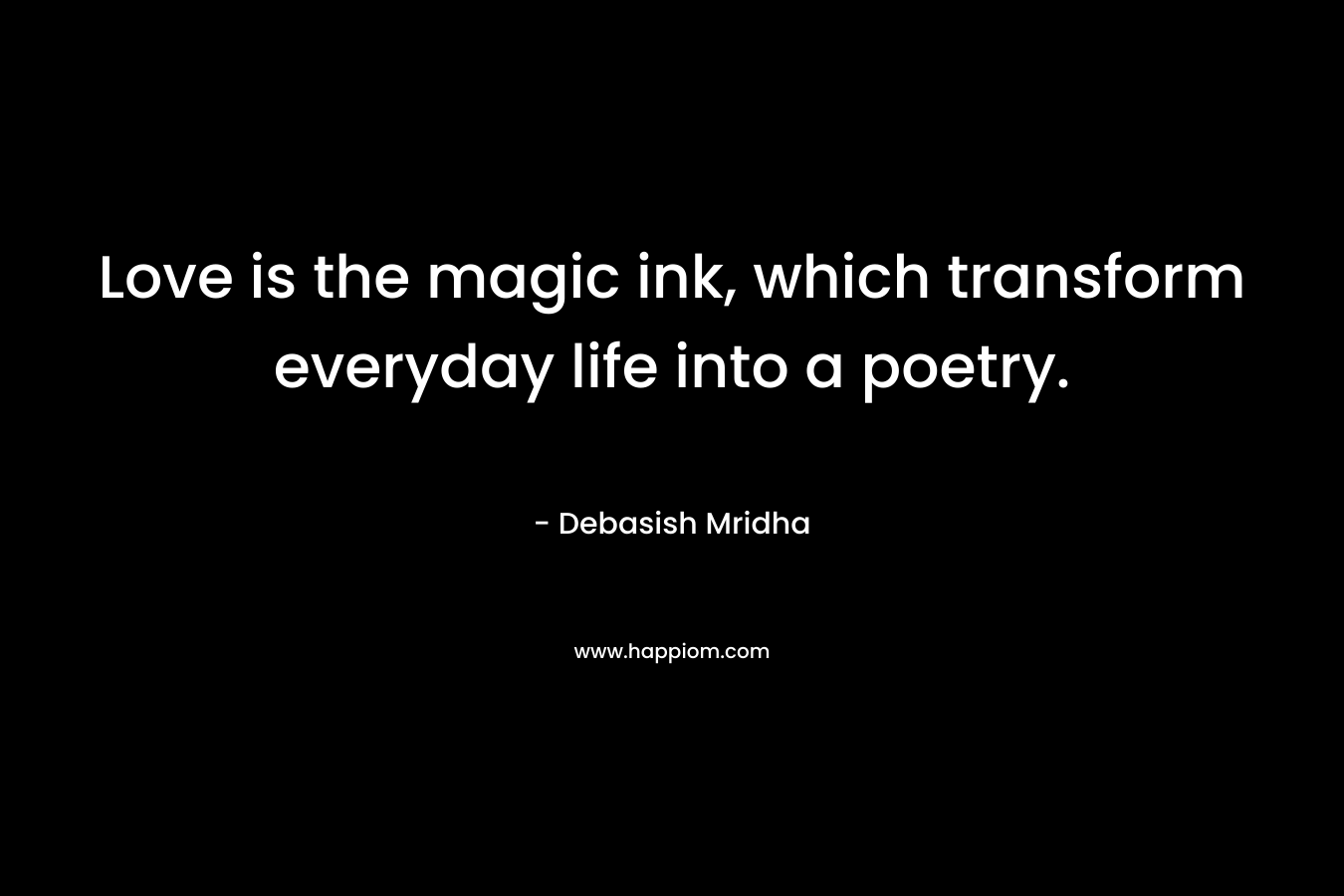 Love is the magic ink, which transform everyday life into a poetry.