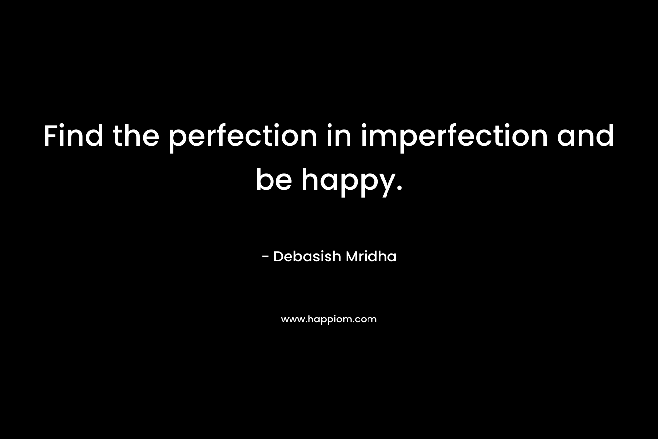 Find the perfection in imperfection and be happy.