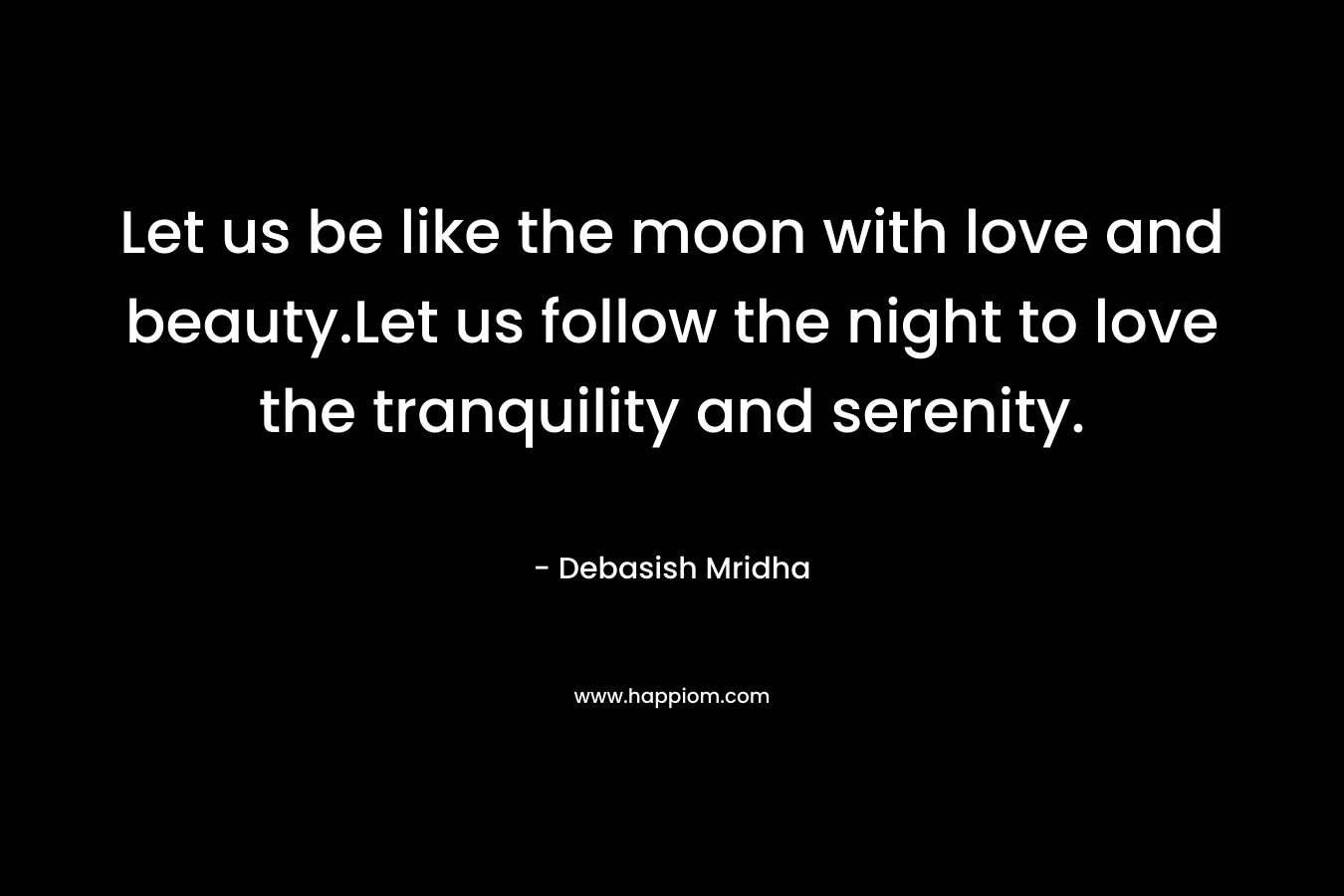 Let us be like the moon with love and beauty.Let us follow the night to love the tranquility and serenity.