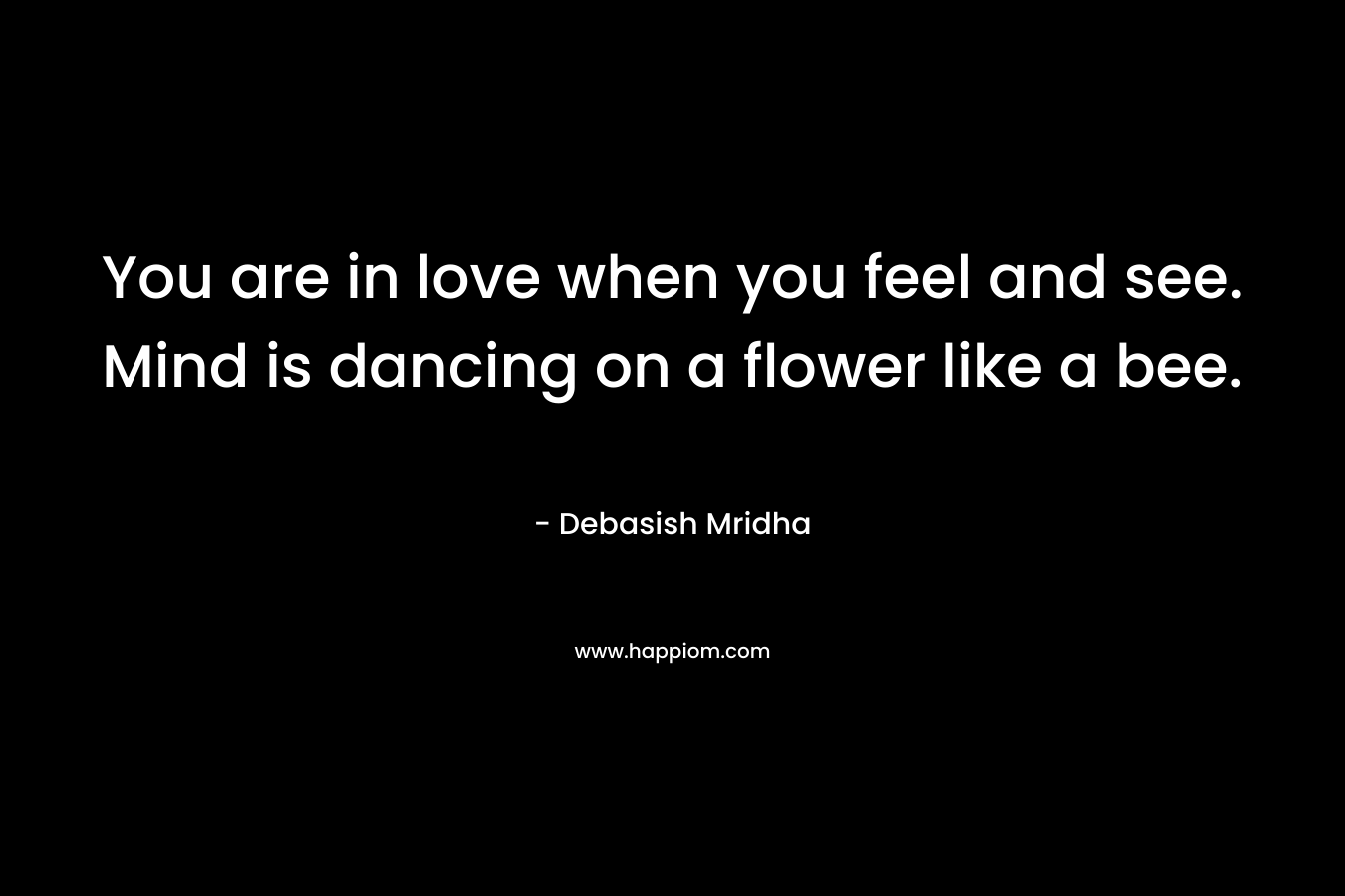 You are in love when you feel and see. Mind is dancing on a flower like a bee. – Debasish Mridha