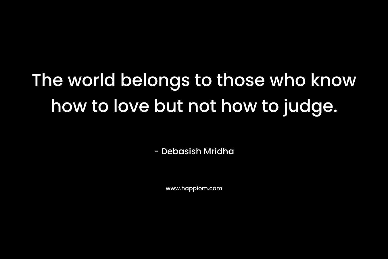 The world belongs to those who know how to love but not how to judge.